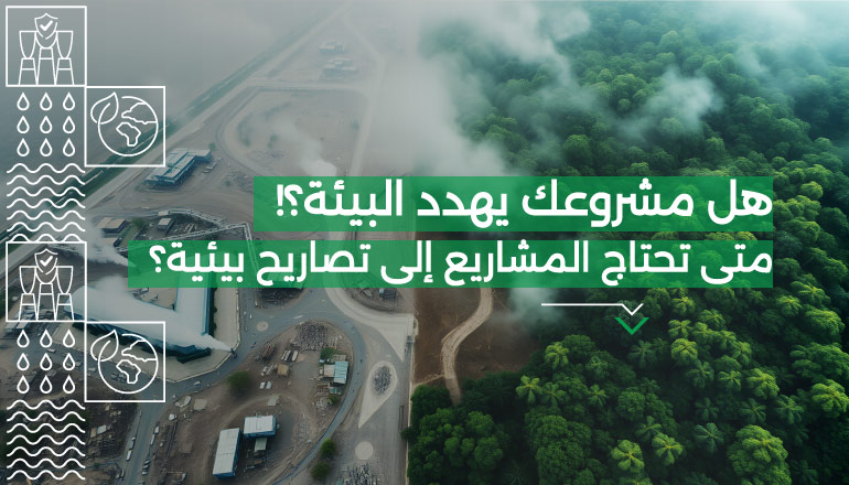 هل مشروعك يهدد البيئة؟ متى تحتاج المشاريع إلى تصاريح بيئية؟